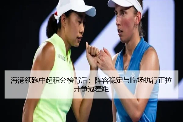 海港领跑中超积分榜背后：阵容稳定与临场执行正拉开争冠差距