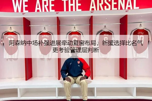 阿森纳中场补强进展牵动夏窗布局，新援选择比名气更考验管理层判断